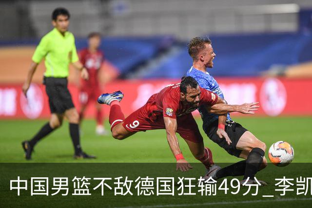 中国男篮不敌德国狂输49分 李凯尔10分周琦9分